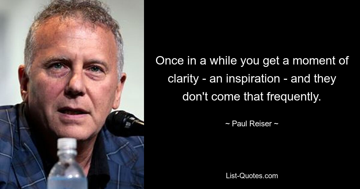 Once in a while you get a moment of clarity - an inspiration - and they don't come that frequently. — © Paul Reiser