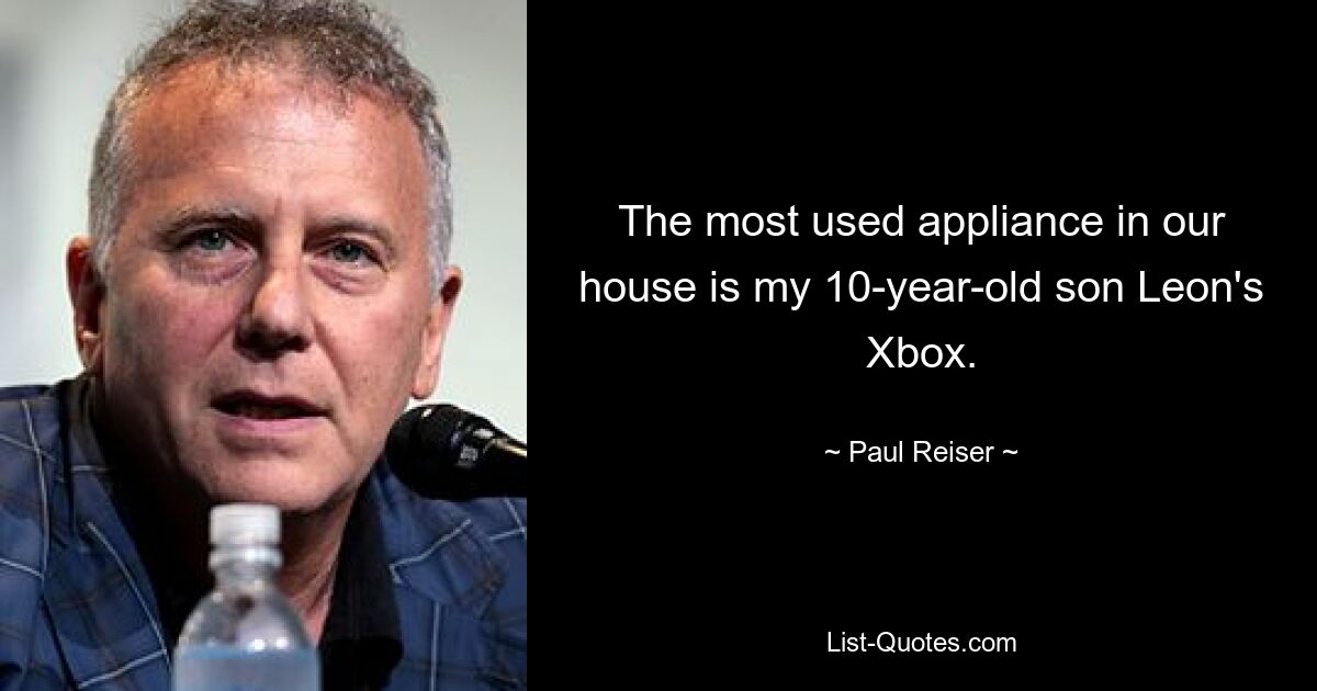 The most used appliance in our house is my 10-year-old son Leon's Xbox. — © Paul Reiser