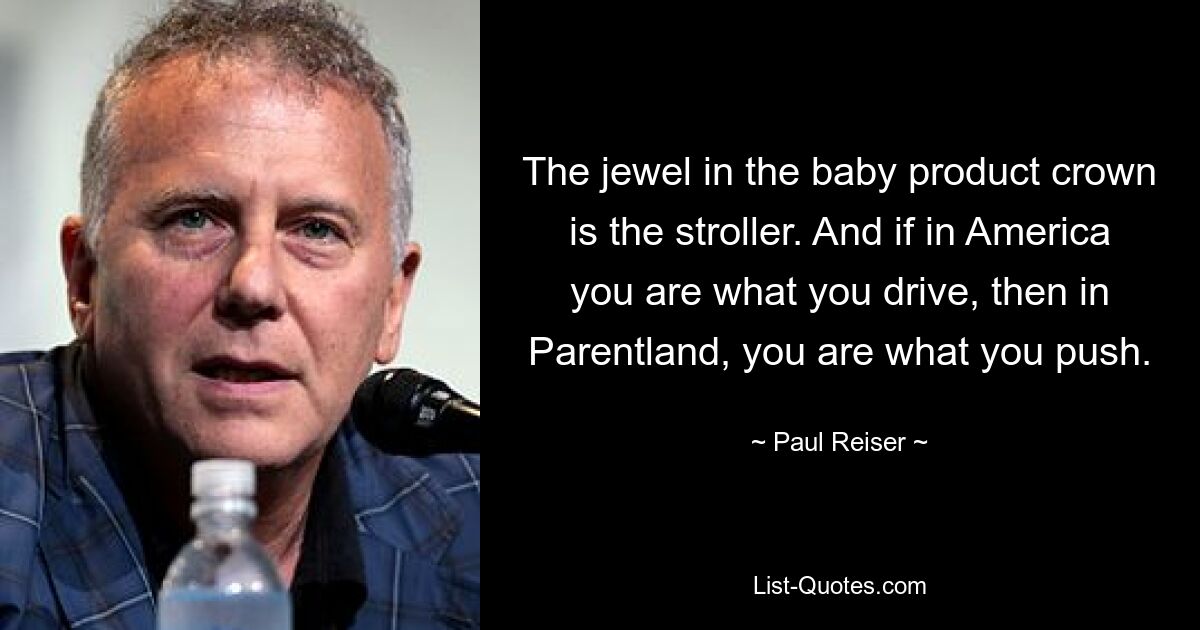 The jewel in the baby product crown is the stroller. And if in America you are what you drive, then in Parentland, you are what you push. — © Paul Reiser