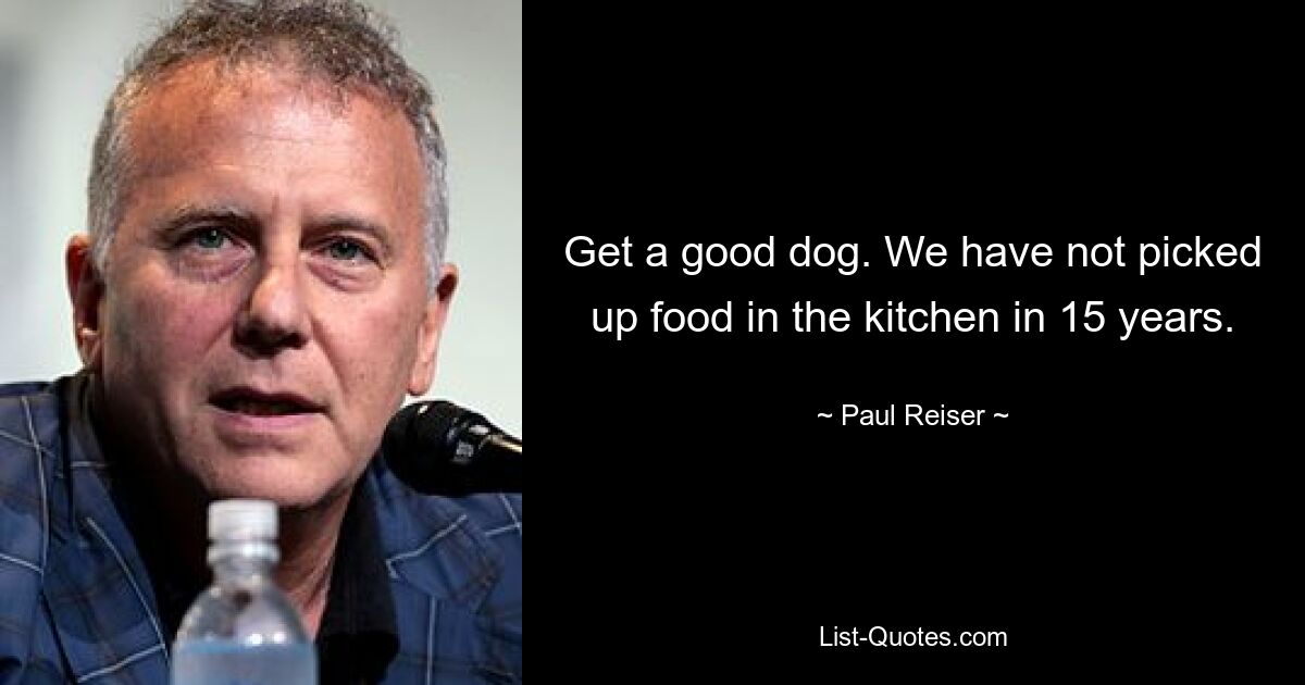 Get a good dog. We have not picked up food in the kitchen in 15 years. — © Paul Reiser