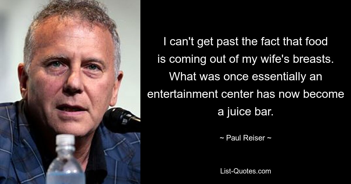 I can't get past the fact that food is coming out of my wife's breasts. What was once essentially an entertainment center has now become a juice bar. — © Paul Reiser