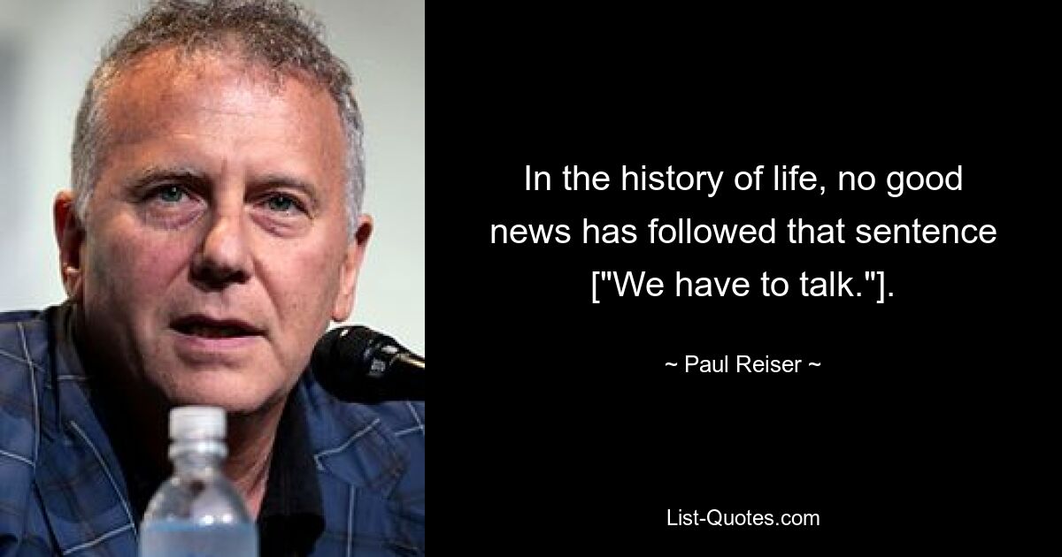 In the history of life, no good news has followed that sentence ["We have to talk."]. — © Paul Reiser