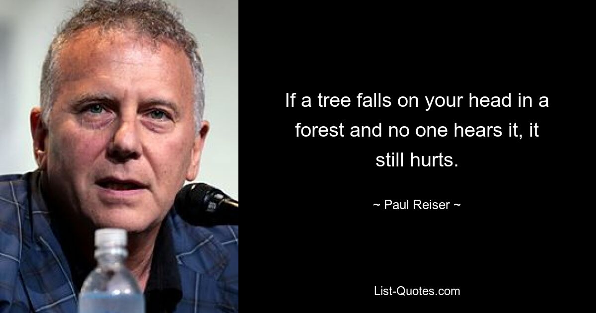 If a tree falls on your head in a forest and no one hears it, it still hurts. — © Paul Reiser