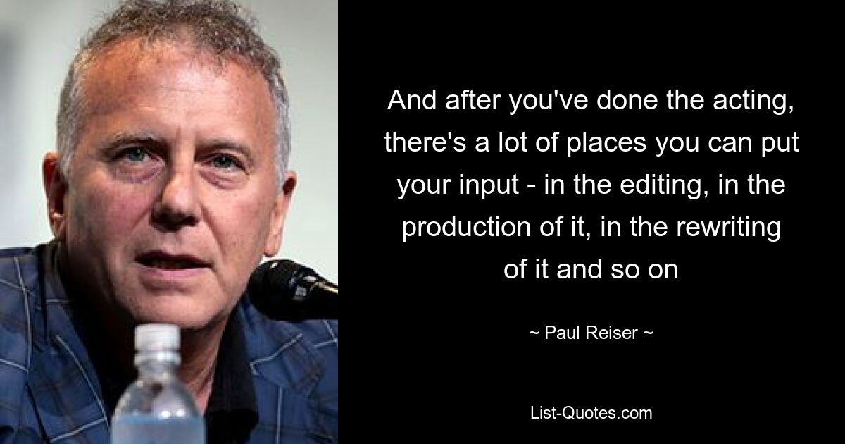 And after you've done the acting, there's a lot of places you can put your input - in the editing, in the production of it, in the rewriting of it and so on — © Paul Reiser