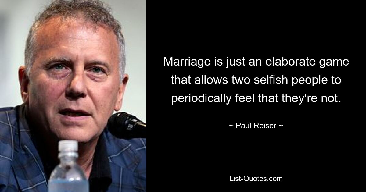 Marriage is just an elaborate game that allows two selfish people to periodically feel that they're not. — © Paul Reiser