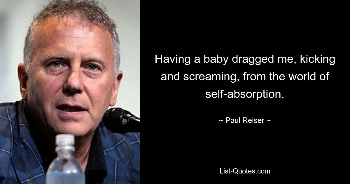 Having a baby dragged me, kicking and screaming, from the world of self-absorption. — © Paul Reiser