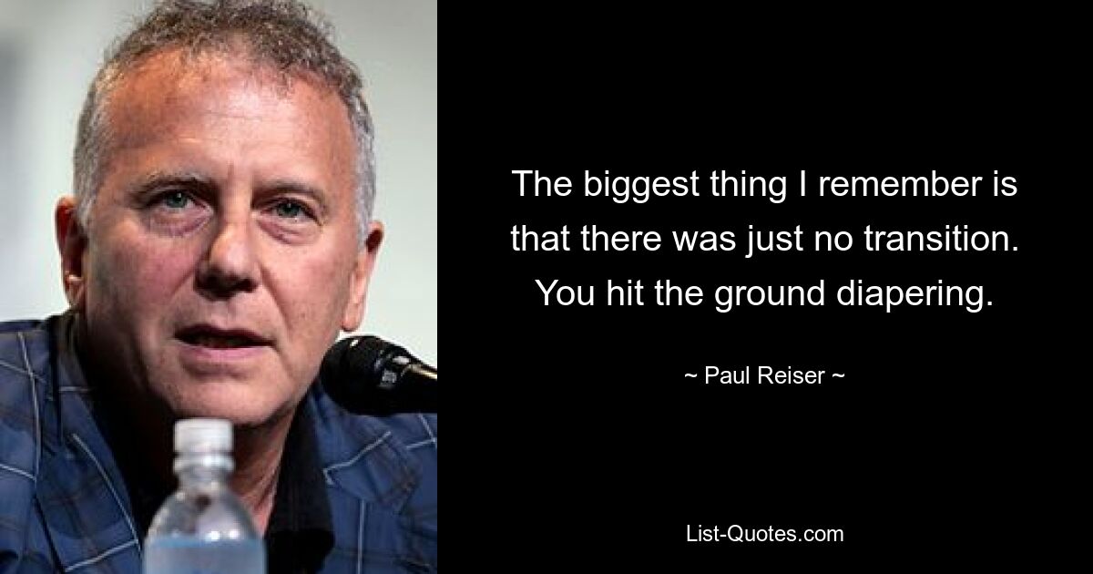 The biggest thing I remember is that there was just no transition. You hit the ground diapering. — © Paul Reiser