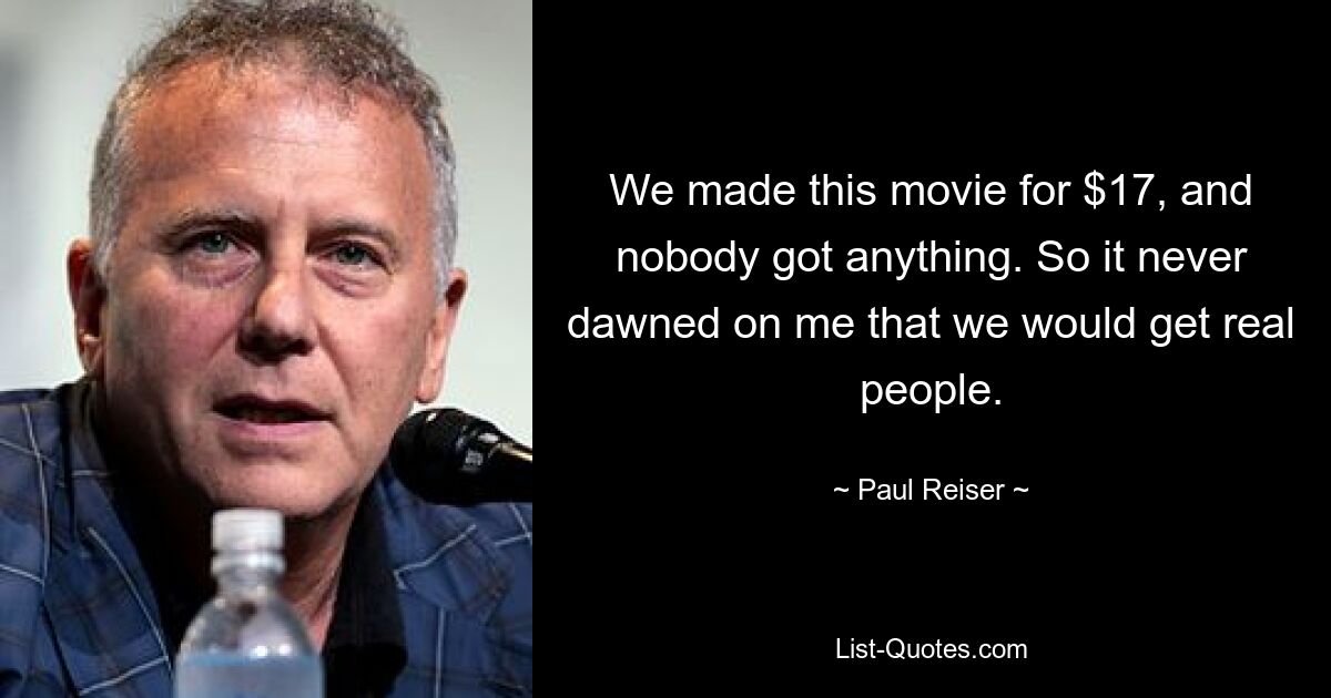 We made this movie for $17, and nobody got anything. So it never dawned on me that we would get real people. — © Paul Reiser