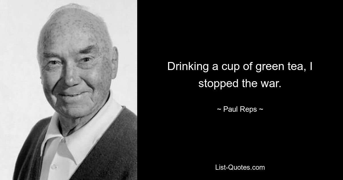 Drinking a cup of green tea, I stopped the war. — © Paul Reps