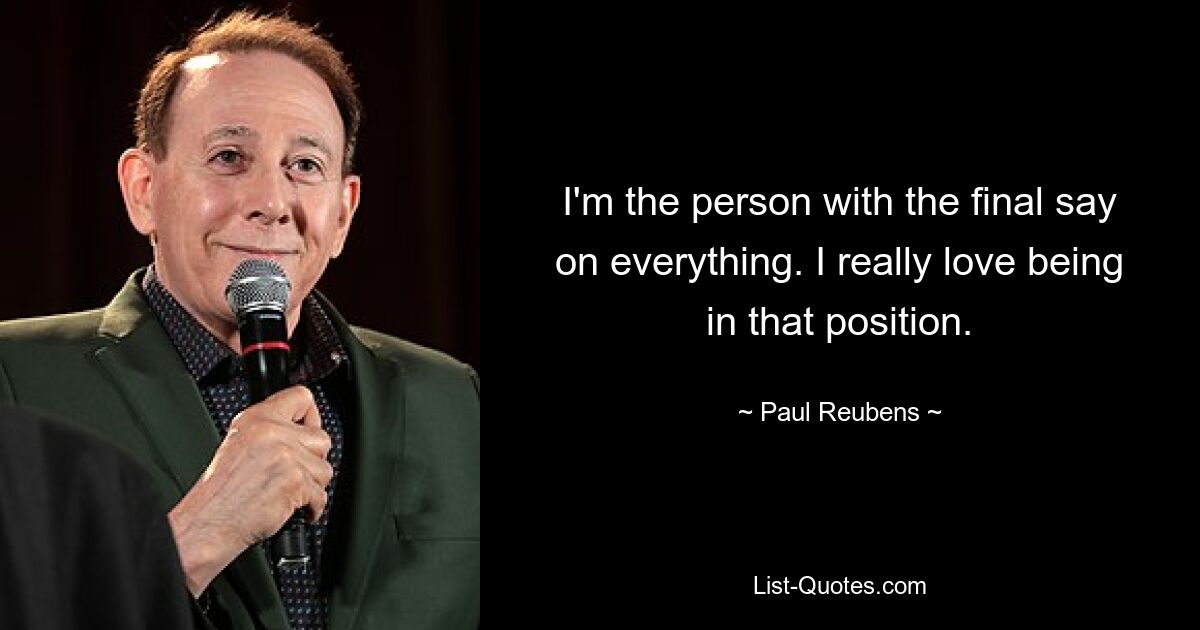 I'm the person with the final say on everything. I really love being in that position. — © Paul Reubens