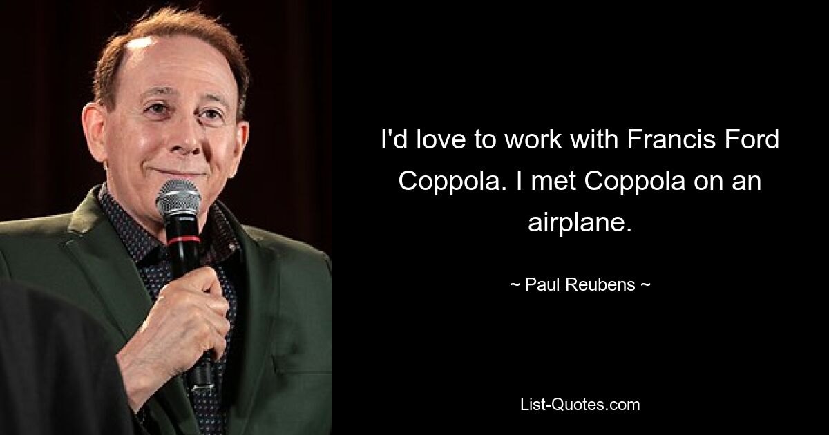 I'd love to work with Francis Ford Coppola. I met Coppola on an airplane. — © Paul Reubens