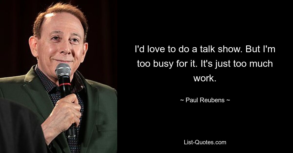 I'd love to do a talk show. But I'm too busy for it. It's just too much work. — © Paul Reubens