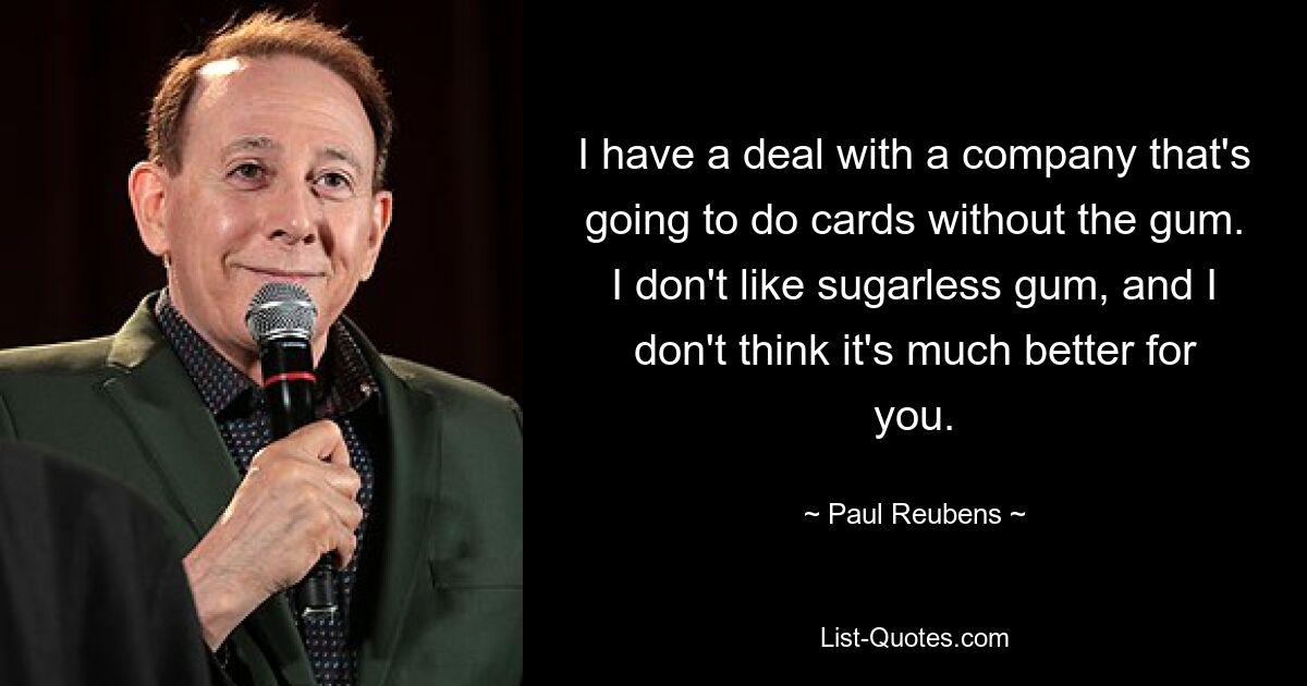 I have a deal with a company that's going to do cards without the gum. I don't like sugarless gum, and I don't think it's much better for you. — © Paul Reubens