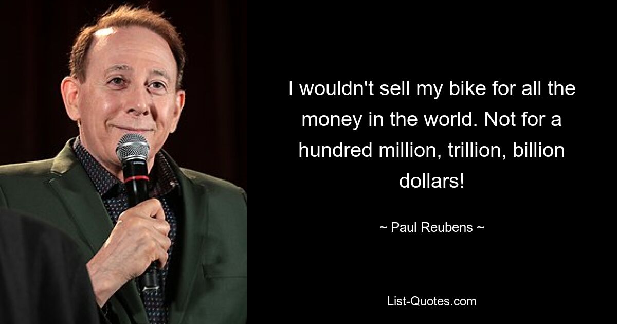 I wouldn't sell my bike for all the money in the world. Not for a hundred million, trillion, billion dollars! — © Paul Reubens