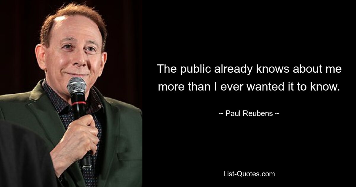 The public already knows about me more than I ever wanted it to know. — © Paul Reubens