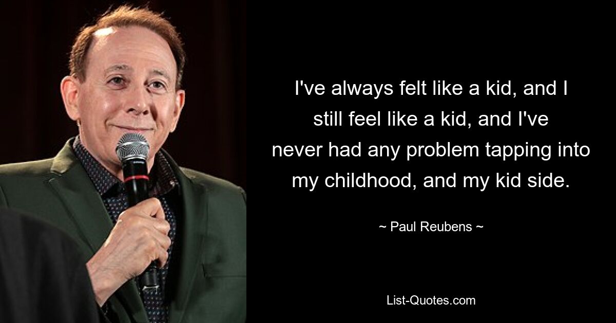 I've always felt like a kid, and I still feel like a kid, and I've never had any problem tapping into my childhood, and my kid side. — © Paul Reubens