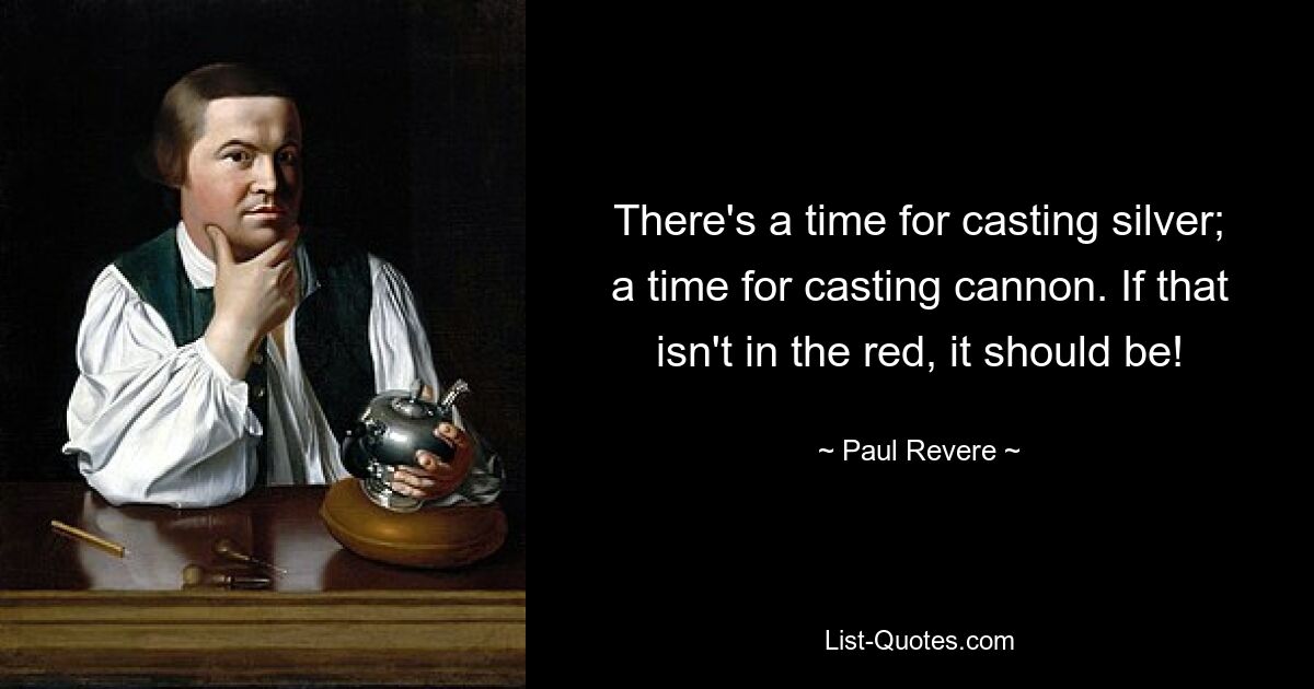 There's a time for casting silver; a time for casting cannon. If that isn't in the red, it should be! — © Paul Revere