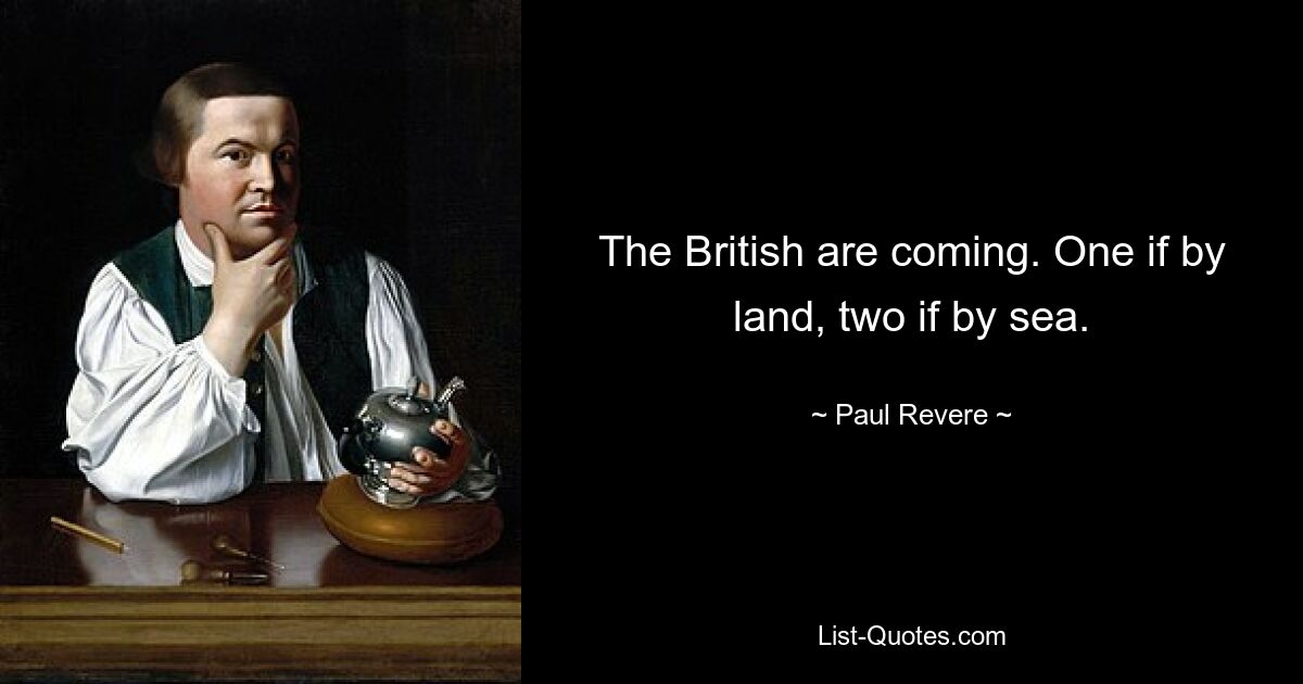 The British are coming. One if by land, two if by sea. — © Paul Revere