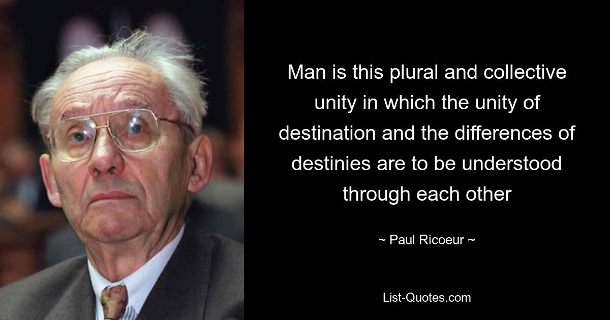 Man is this plural and collective unity in which the unity of destination and the differences of destinies are to be understood through each other — © Paul Ricoeur