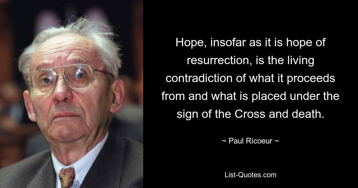 Hope, insofar as it is hope of resurrection, is the living contradiction of what it proceeds from and what is placed under the sign of the Cross and death. — © Paul Ricoeur