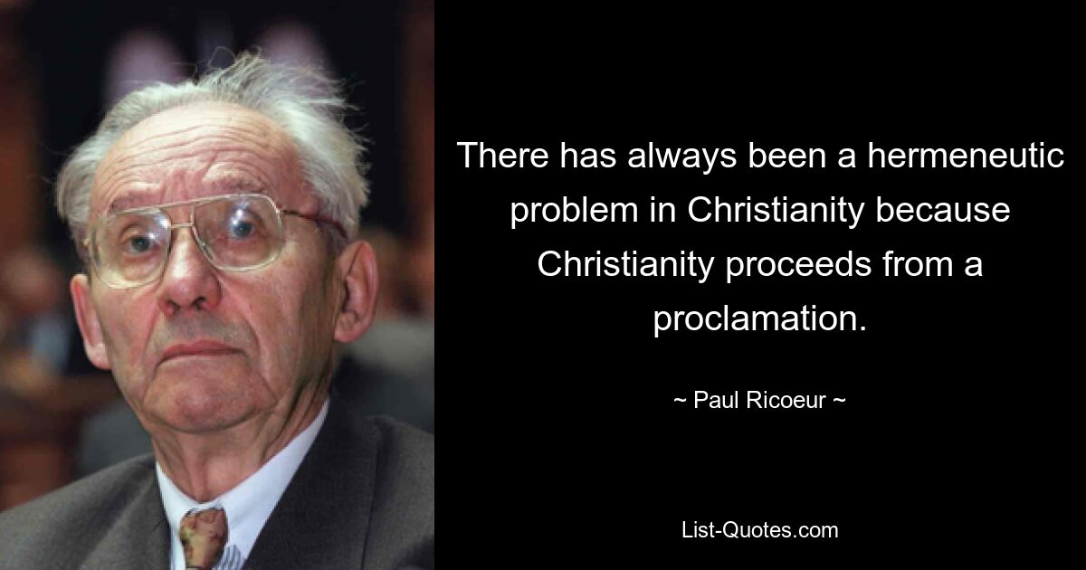 There has always been a hermeneutic problem in Christianity because Christianity proceeds from a proclamation. — © Paul Ricoeur