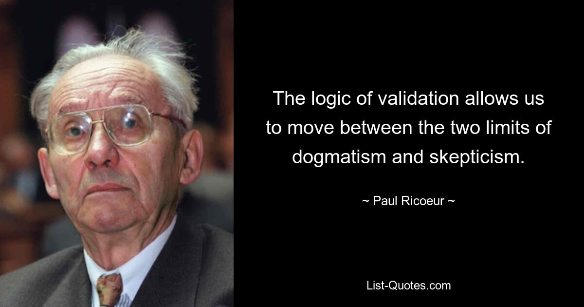 The logic of validation allows us to move between the two limits of dogmatism and skepticism. — © Paul Ricoeur