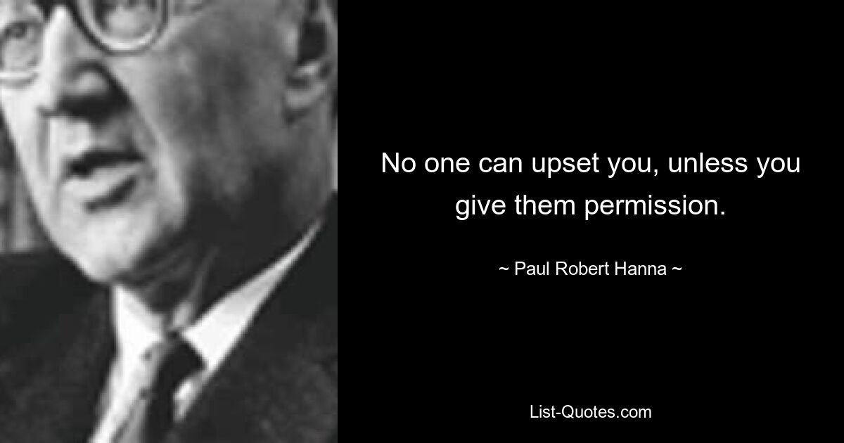 No one can upset you, unless you give them permission. — © Paul Robert Hanna