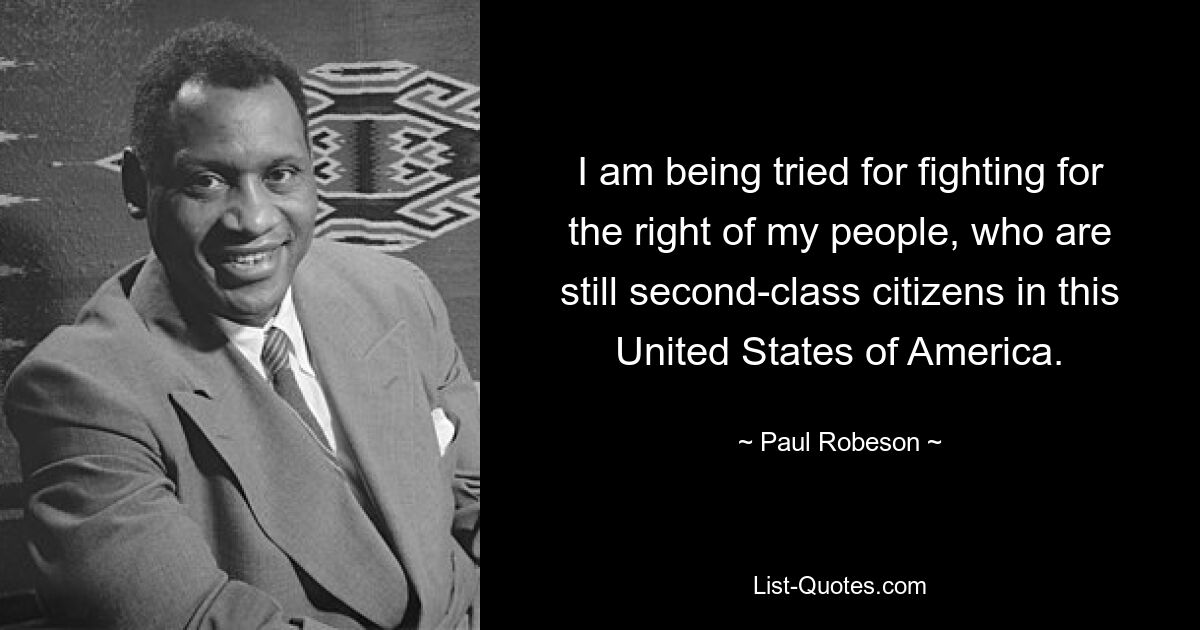 I am being tried for fighting for the right of my people, who are still second-class citizens in this United States of America. — © Paul Robeson