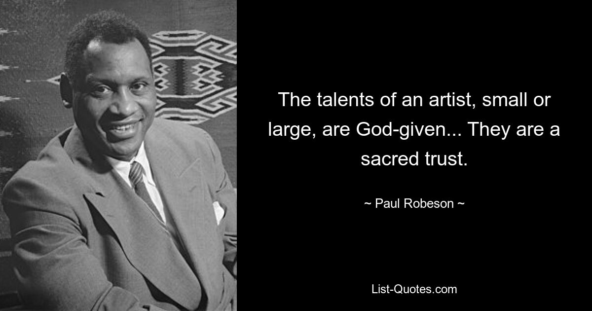 The talents of an artist, small or large, are God-given... They are a sacred trust. — © Paul Robeson