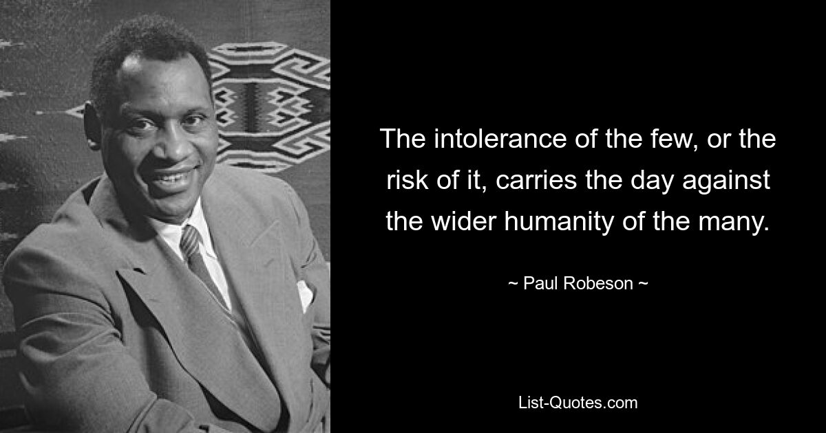 The intolerance of the few, or the risk of it, carries the day against the wider humanity of the many. — © Paul Robeson