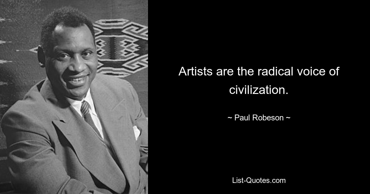 Artists are the radical voice of civilization. — © Paul Robeson