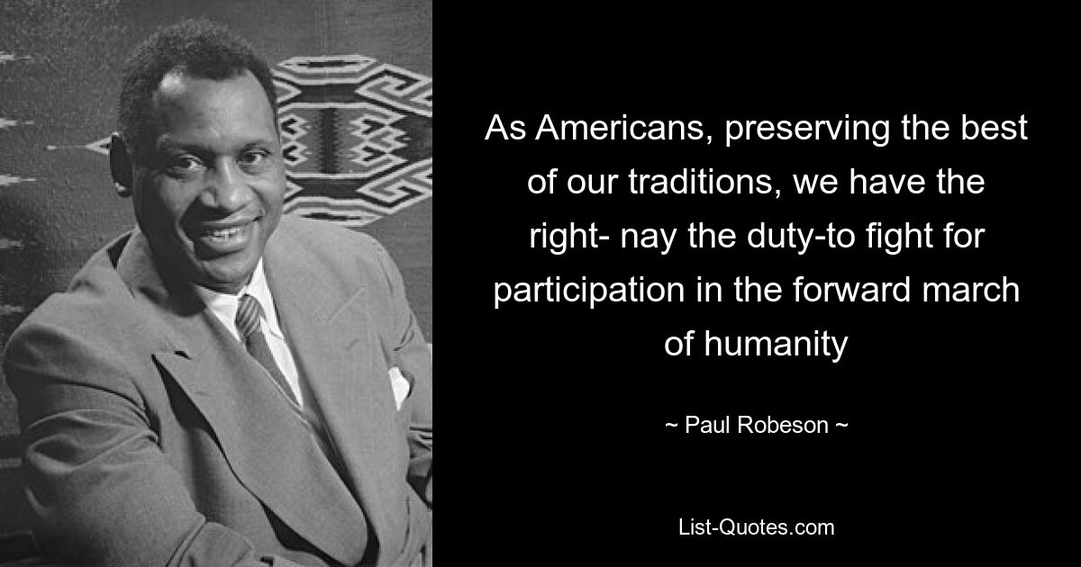 As Americans, preserving the best of our traditions, we have the right- nay the duty-to fight for participation in the forward march of humanity — © Paul Robeson