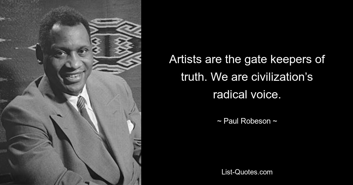 Artists are the gate keepers of truth. We are civilization’s radical voice. — © Paul Robeson