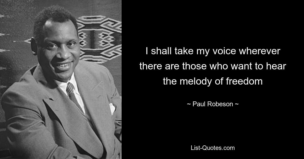 I shall take my voice wherever there are those who want to hear the melody of freedom — © Paul Robeson