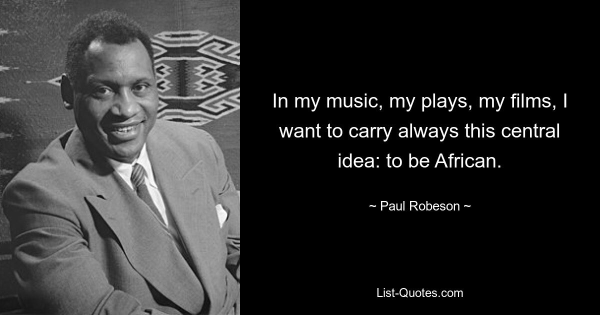 In my music, my plays, my films, I want to carry always this central idea: to be African. — © Paul Robeson