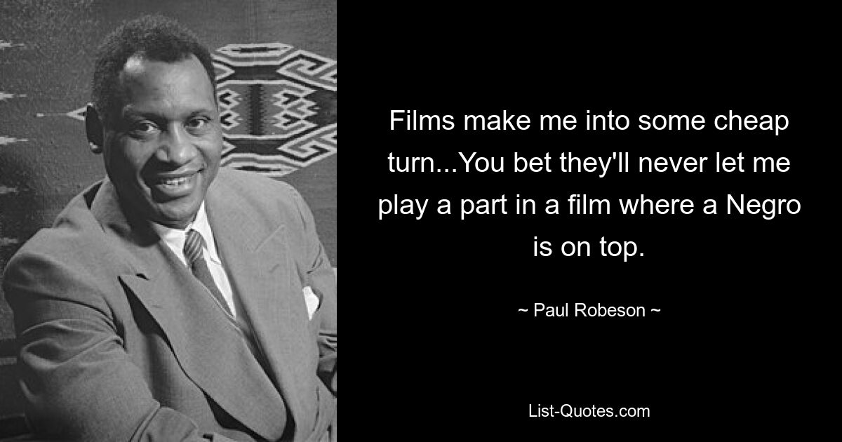 Films make me into some cheap turn...You bet they'll never let me play a part in a film where a Negro is on top. — © Paul Robeson