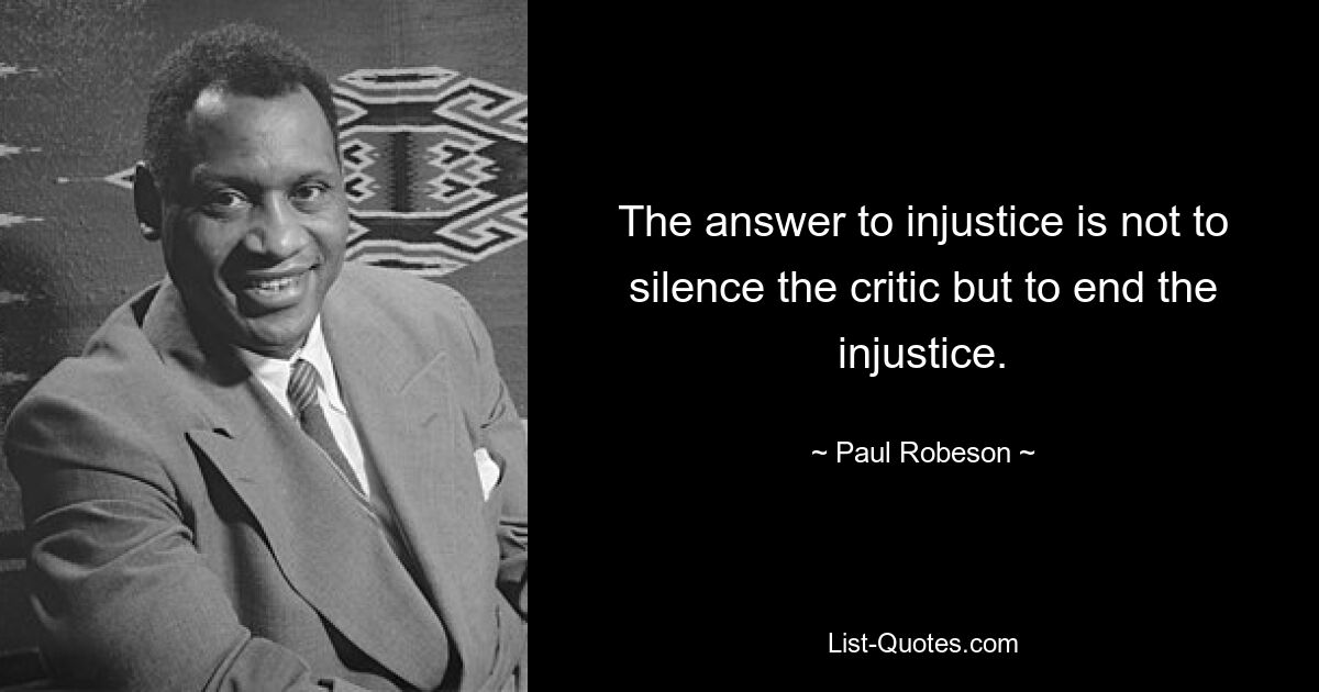 The answer to injustice is not to silence the critic but to end the injustice. — © Paul Robeson