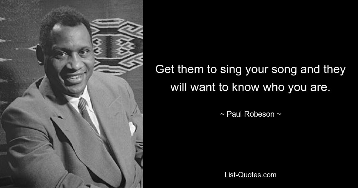 Get them to sing your song and they will want to know who you are. — © Paul Robeson