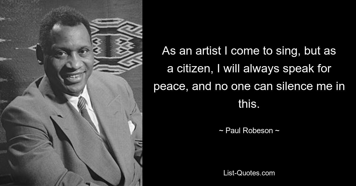 As an artist I come to sing, but as a citizen, I will always speak for peace, and no one can silence me in this. — © Paul Robeson