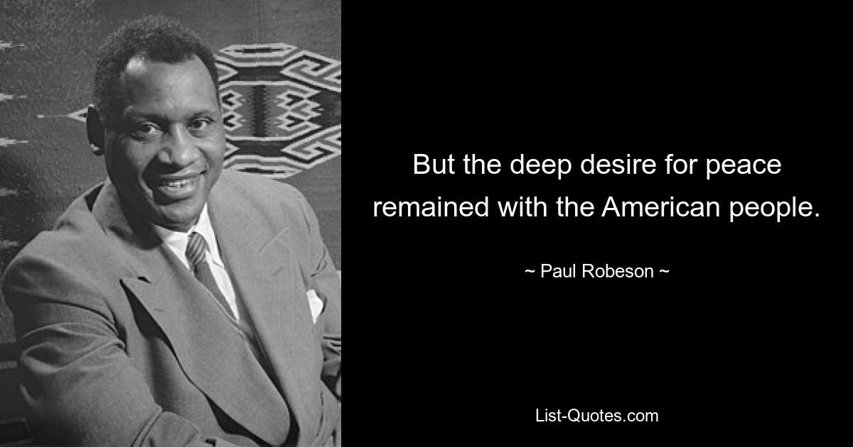 But the deep desire for peace remained with the American people. — © Paul Robeson