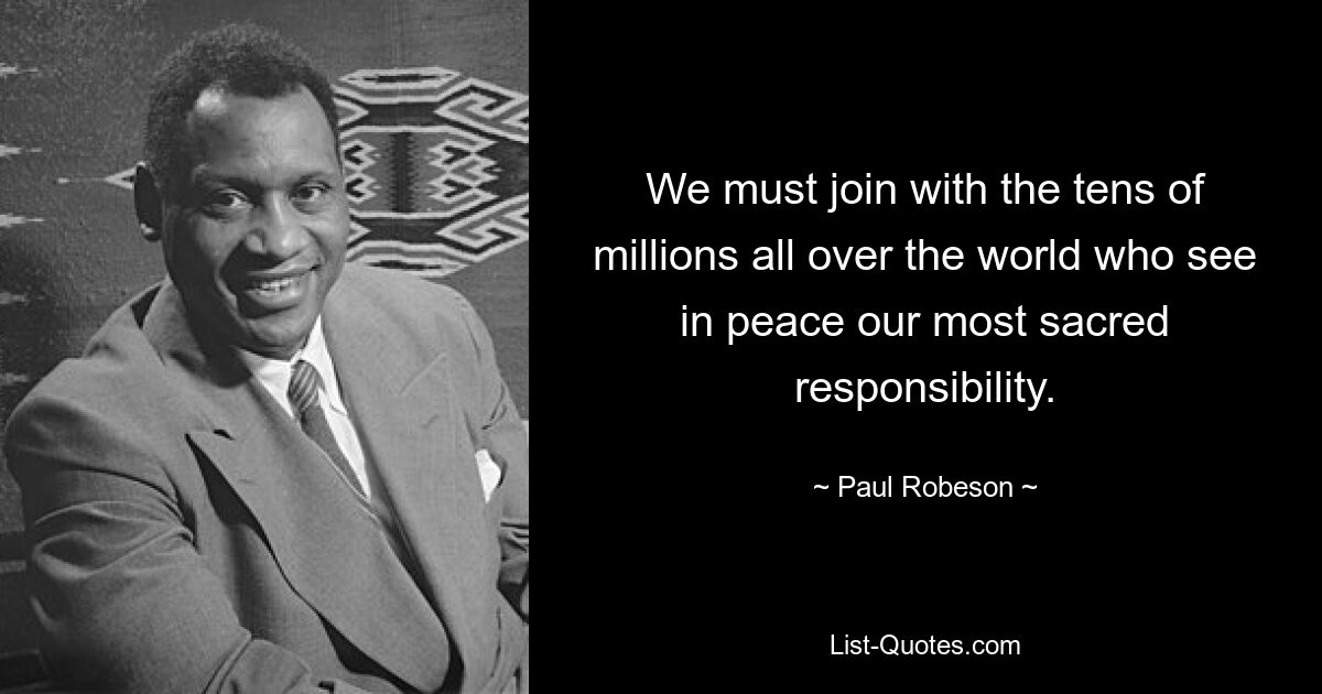 We must join with the tens of millions all over the world who see in peace our most sacred responsibility. — © Paul Robeson