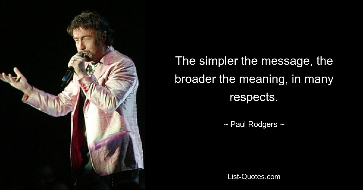 The simpler the message, the broader the meaning, in many respects. — © Paul Rodgers