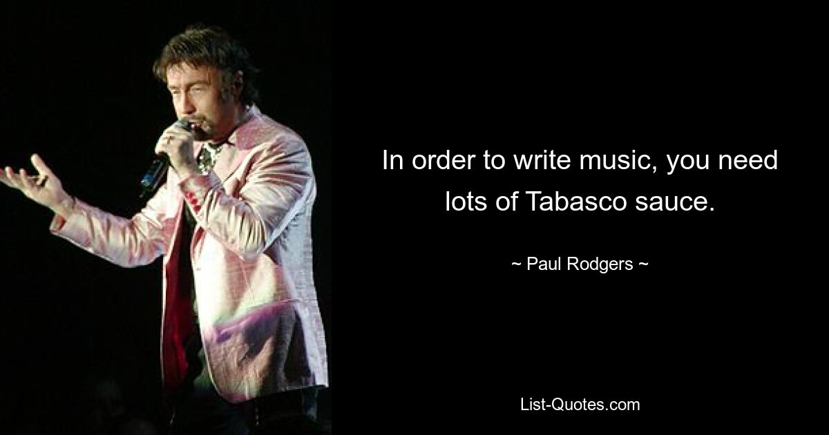 In order to write music, you need lots of Tabasco sauce. — © Paul Rodgers