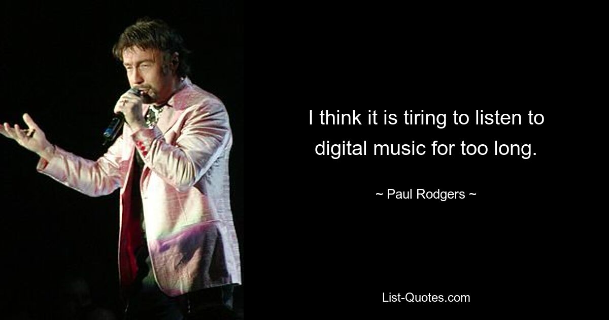 I think it is tiring to listen to digital music for too long. — © Paul Rodgers