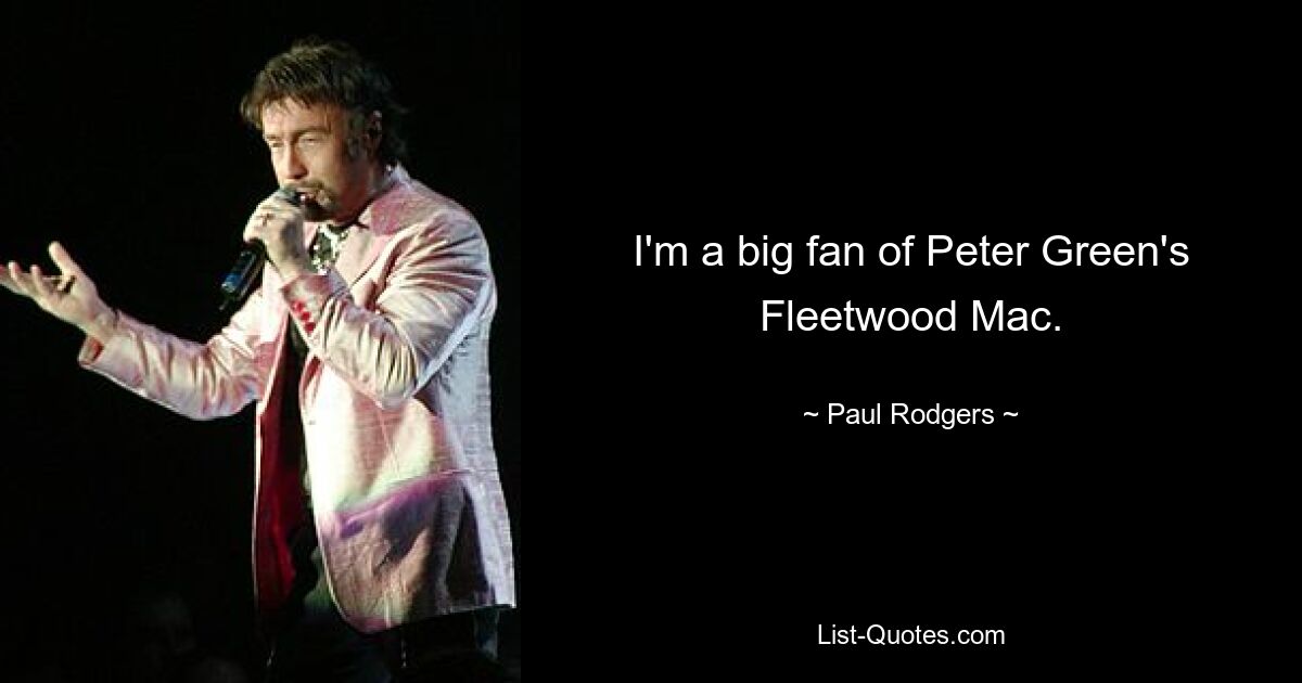 I'm a big fan of Peter Green's Fleetwood Mac. — © Paul Rodgers