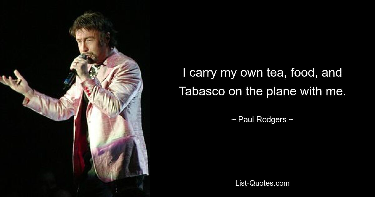 I carry my own tea, food, and Tabasco on the plane with me. — © Paul Rodgers