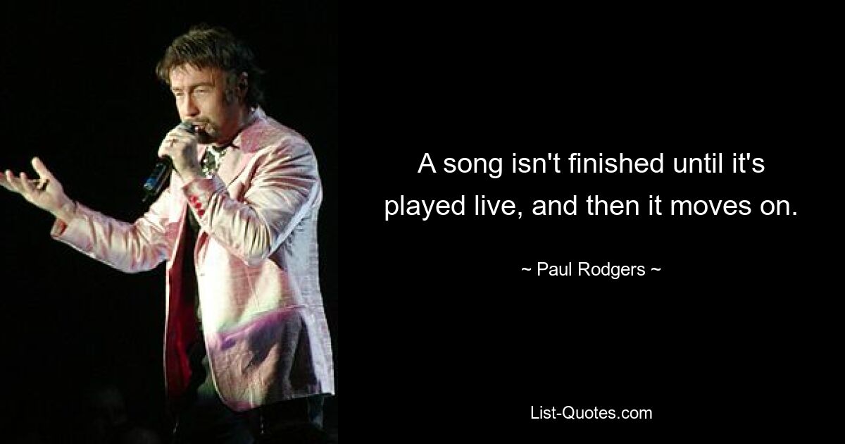 A song isn't finished until it's played live, and then it moves on. — © Paul Rodgers