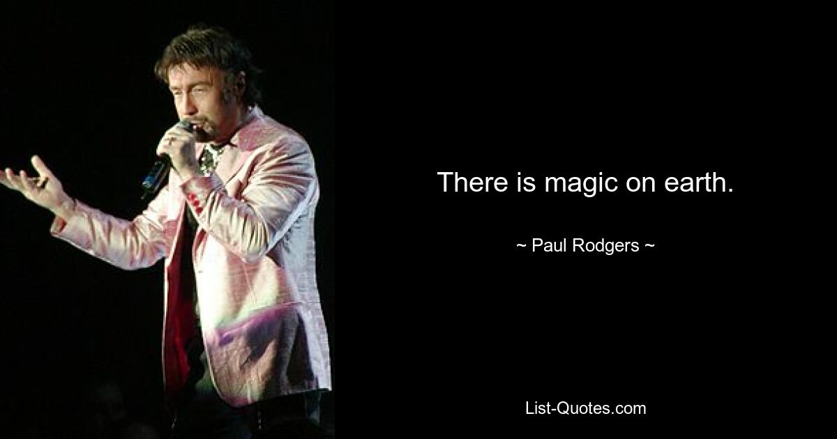 There is magic on earth. — © Paul Rodgers