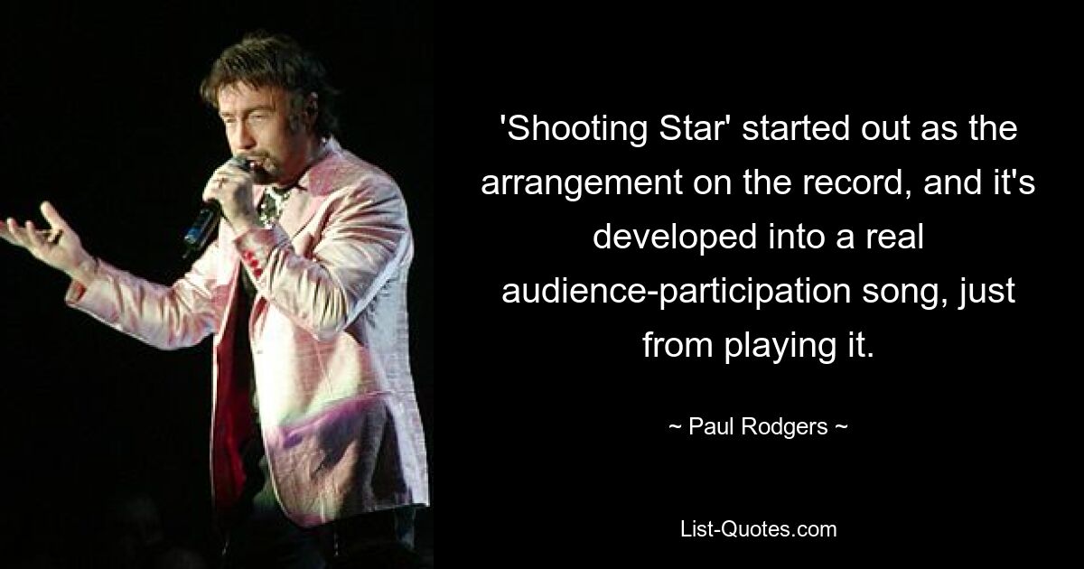 'Shooting Star' started out as the arrangement on the record, and it's developed into a real audience-participation song, just from playing it. — © Paul Rodgers