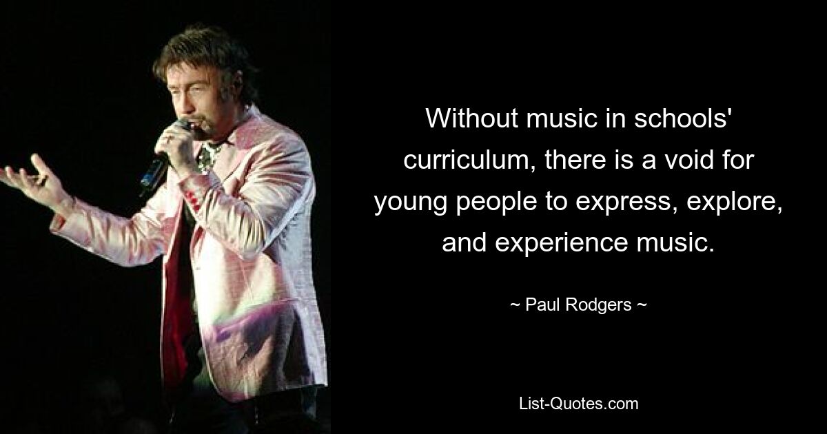 Without music in schools' curriculum, there is a void for young people to express, explore, and experience music. — © Paul Rodgers